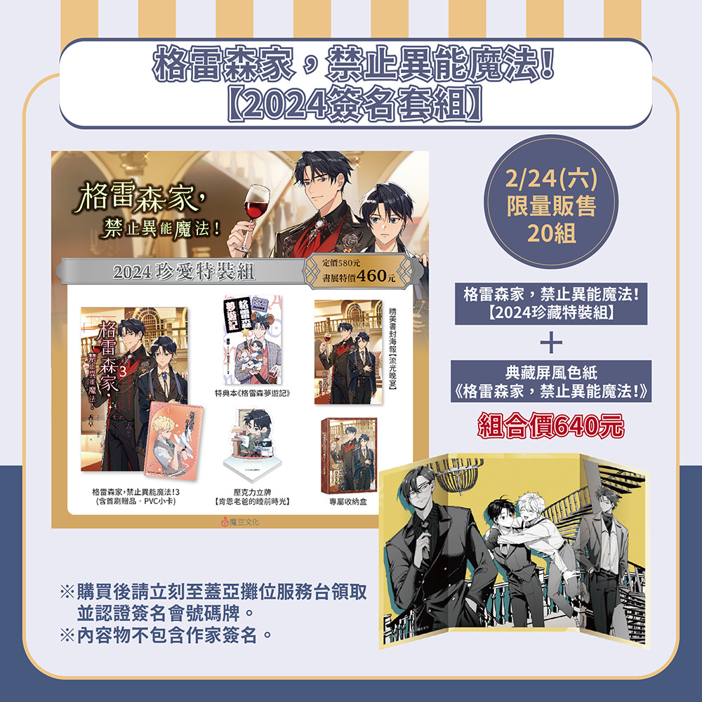 ★格雷森家,禁止異能魔法!【2024簽名套組】內含 ★
①格雷森家,禁止異能魔法!3(含首刷限定PVC小卡)
②特典本《格雷森夢遊記》
③精美書封海報【流光晚宴】
④壓克力立牌【肯恩老爸的睡前時光】
⑤專屬收納紙盒
⑥屏風色紙