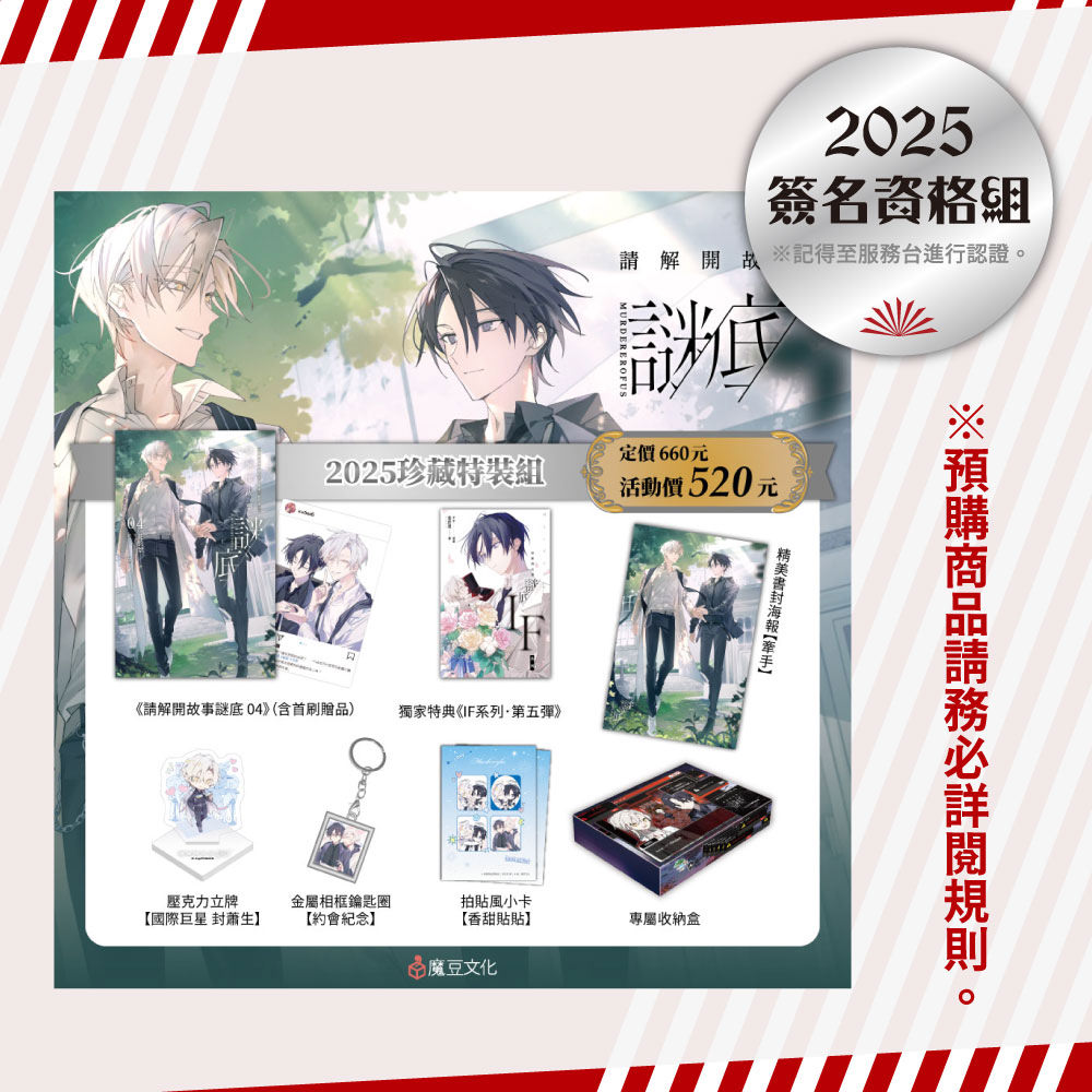 
                        ★【2025珍藏特裝組】內含 ★
                        ①請解開故事謎底 04（含首刷贈品．IG透卡【量戒圍】）
                        ②獨家特典《IF系列．第五彈》（8頁）
                        ③ 精美書封海報【牽手】：還能再牽起那雙帶我離開的手嗎？
                        ④ 壓克力立牌【國際巨星 封蕭生】：舉手投足皆是巨星風範，擁有高人氣與眾多粉絲的封哥，唯一的堅持就是「偶像可以談戀愛」！
                        ⑤ 金屬相框鑰匙圈【約會紀念】：每次約會都必須精心規劃，約會紀念必不可少！
                        ⑥ 拍貼風小卡【香甜貼貼】：貼貼三連拍～喜歡的眼神藏不住～
                        ⑦ 專屬收納盒：如果生活是一場遊戲，我會帶你走到最後，抵達屬於我們的Ending。
